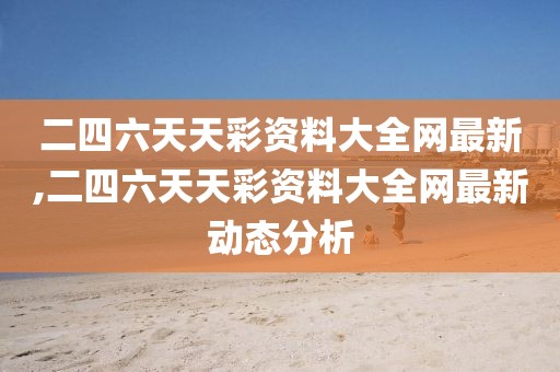 二四六天天彩资料大全网最新,二四六天天彩资料大全网最新动态分析
