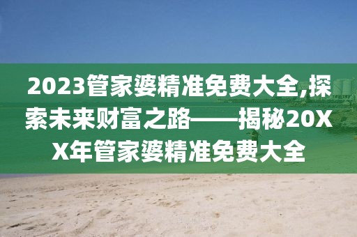 2023管家婆精准免费大全,探索未来财富之路——揭秘20XX年管家婆精准免费大全