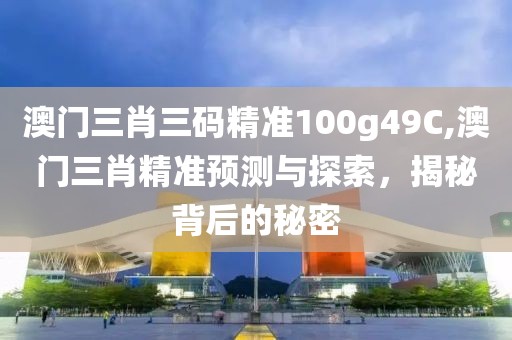 澳门三肖三码精准100g49C,澳门三肖精准预测与探索，揭秘背后的秘密