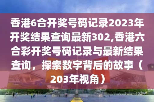 香港6合开奖号码记录2023年开奖结果查询最新302,香港六合彩开奖号码记录与最新结果查询，探索数字背后的故事（203年视角）