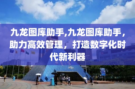 九龙图库助手,九龙图库助手，助力高效管理，打造数字化时代新利器