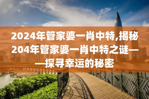 2024年管家婆一肖中特,揭秘204年管家婆一肖中特之谜——探寻幸运的秘密