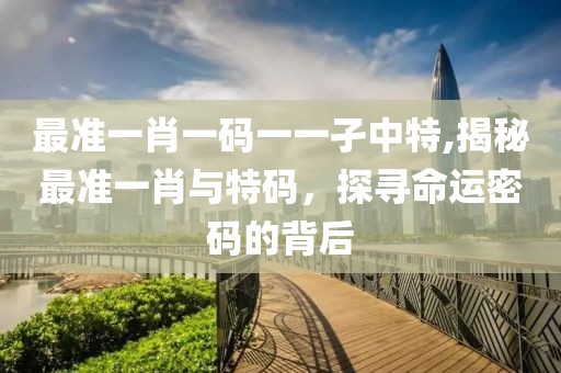 最准一肖一码一一孑中特,揭秘最准一肖与特码，探寻命运密码的背后