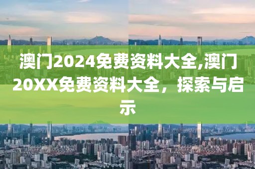 澳门2024免费资料大全,澳门20XX免费资料大全，探索与启示