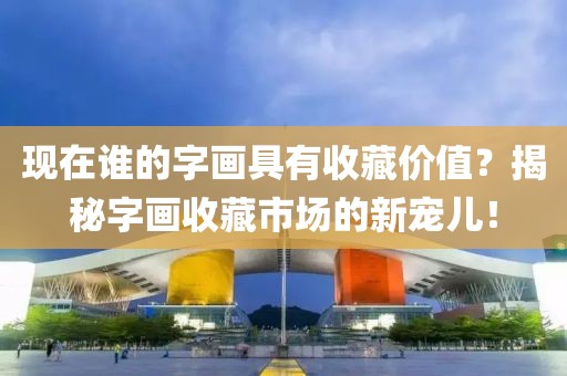 现在谁的字画具有收藏价值？揭秘字画收藏市场的新宠儿！