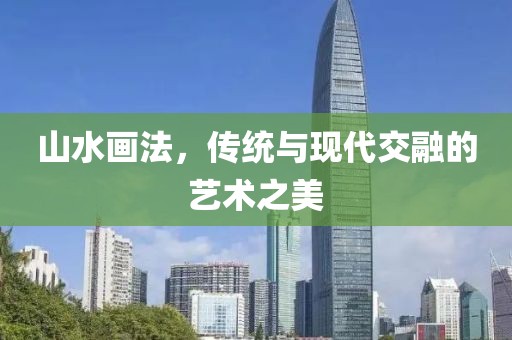 山水画法，传统与现代交融的艺术之美