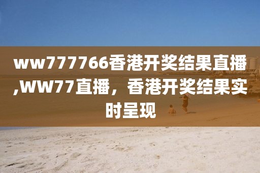 ww777766香港开奖结果直播,WW77直播，香港开奖结果实时呈现