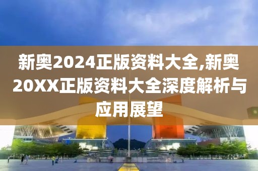新奥2024正版资料大全,新奥20XX正版资料大全深度解析与应用展望
