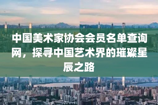 中国美术家协会会员名单查询网，探寻中国艺术界的璀璨星辰之路
