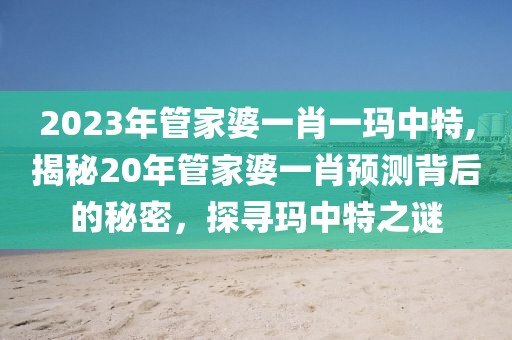 2023年管家婆一肖一玛中特,揭秘20年管家婆一肖预测背后的秘密，探寻玛中特之谜