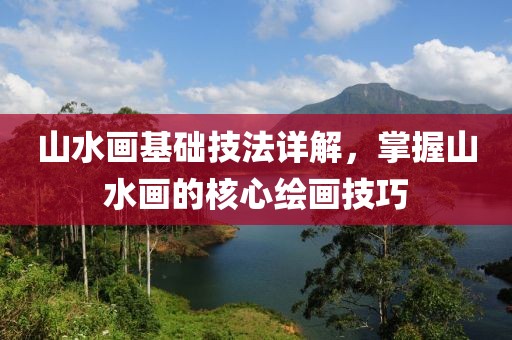 山水画基础技法详解，掌握山水画的核心绘画技巧