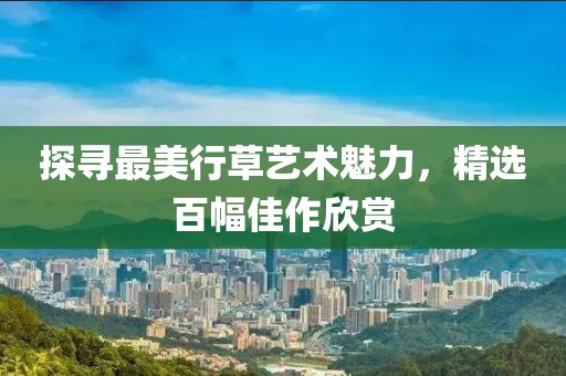 探寻最美行草艺术魅力，精选百幅佳作欣赏