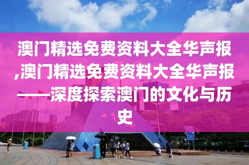 澳门精选免费资料大全华声报,澳门精选免费资料大全华声报——深度探索澳门的文化与历史