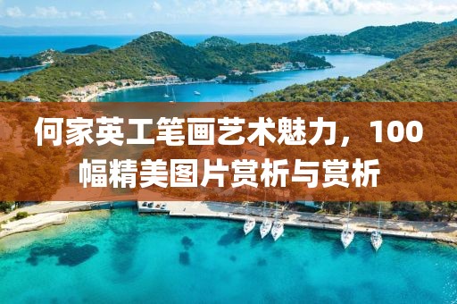 何家英工笔画艺术魅力，100幅精美图片赏析与赏析
