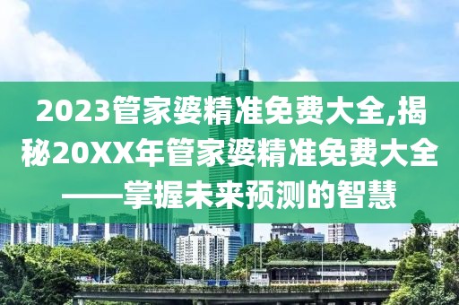 2023管家婆精准免费大全,揭秘20XX年管家婆精准免费大全——掌握未来预测的智慧