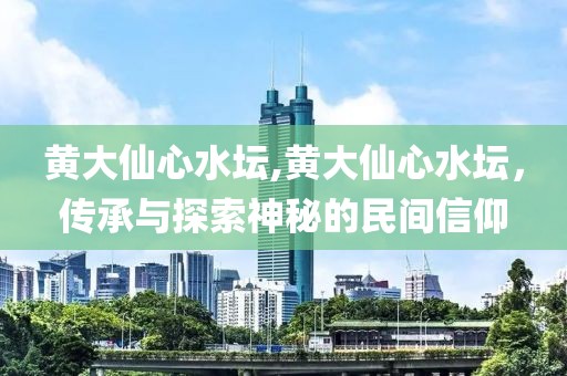 黄大仙心水坛,黄大仙心水坛，传承与探索神秘的民间信仰