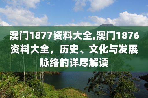 澳门1877资料大全,澳门1876资料大全，历史、文化与发展脉络的详尽解读