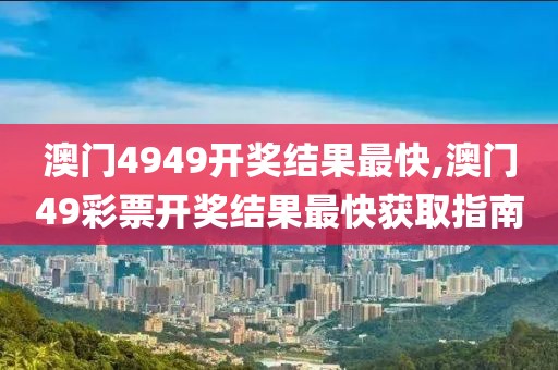 澳门4949开奖结果最快,澳门49彩票开奖结果最快获取指南
