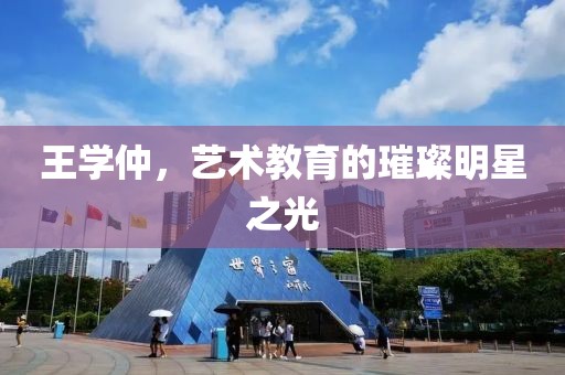 王学仲，艺术教育的璀璨明星之光