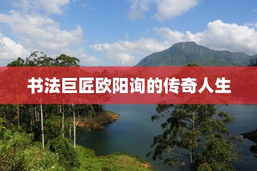 书法巨匠欧阳询的传奇人生