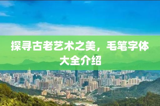 探寻古老艺术之美，毛笔字体大全介绍