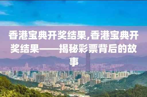 香港宝典开奖结果,香港宝典开奖结果——揭秘彩票背后的故事