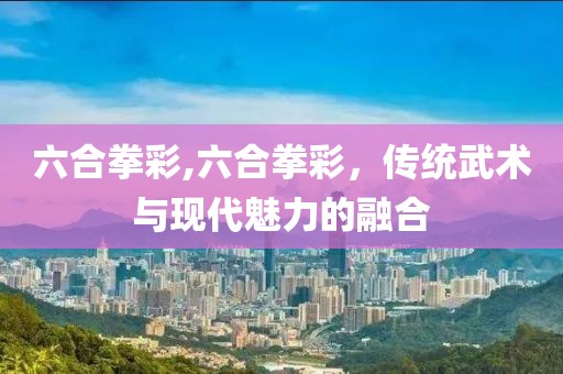 六合拳彩,六合拳彩，传统武术与现代魅力的融合