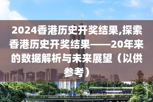 2024香港历史开奖结果,探索香港历史开奖结果——20年来的数据解析与未来展望（以供参考）