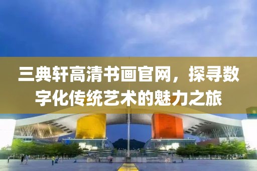 三典轩高清书画官网，探寻数字化传统艺术的魅力之旅