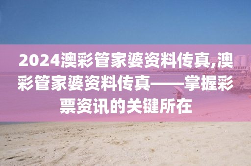 2024澳彩管家婆资料传真,澳彩管家婆资料传真——掌握彩票资讯的关键所在