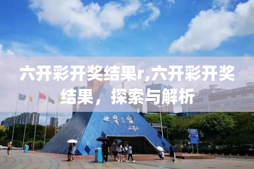 六开彩开奖结果r,六开彩开奖结果，探索与解析