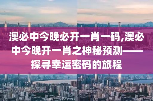 澳必中今晚必开一肖一码,澳必中今晚开一肖之神秘预测——探寻幸运密码的旅程