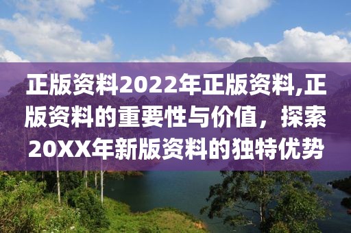 正版资料2022年正版资料,正版资料的重要性与价值，探索20XX年新版资料的独特优势
