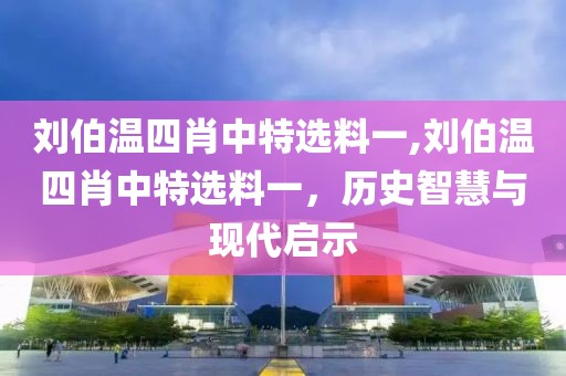 刘伯温四肖中特选料一,刘伯温四肖中特选料一，历史智慧与现代启示