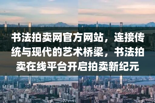 书法拍卖网官方网站，连接传统与现代的艺术桥梁，书法拍卖在线平台开启拍卖新纪元