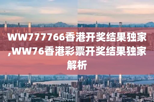 WW777766香港开奖结果独家,WW76香港彩票开奖结果独家解析