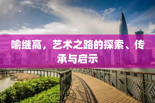 喻继高，艺术之路的探索、传承与启示