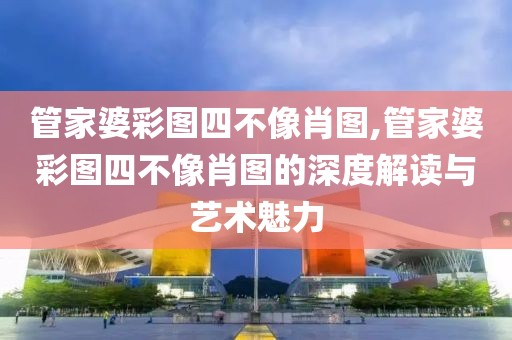 管家婆彩图四不像肖图,管家婆彩图四不像肖图的深度解读与艺术魅力