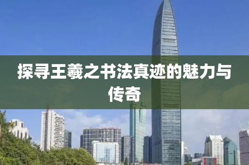 探寻王羲之书法真迹的魅力与传奇