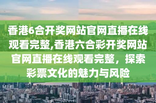 香港6合开奖网站官网直播在线观看完整,香港六合彩开奖网站官网直播在线观看完整，探索彩票文化的魅力与风险