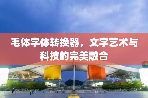 毛体字体转换器，文字艺术与科技的完美融合
