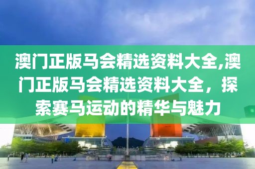 澳门正版马会精选资料大全,澳门正版马会精选资料大全，探索赛马运动的精华与魅力