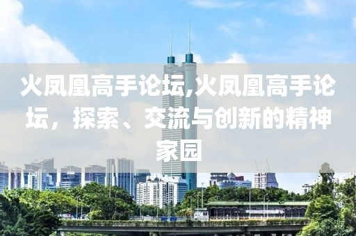 火凤凰高手论坛,火凤凰高手论坛，探索、交流与创新的精神家园