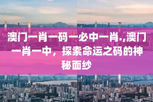 澳门一肖一码一必中一肖.,澳门一肖一中，探索命运之码的神秘面纱