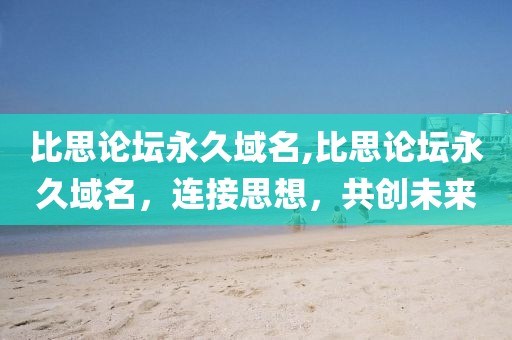 比思论坛永久域名,比思论坛永久域名，连接思想，共创未来