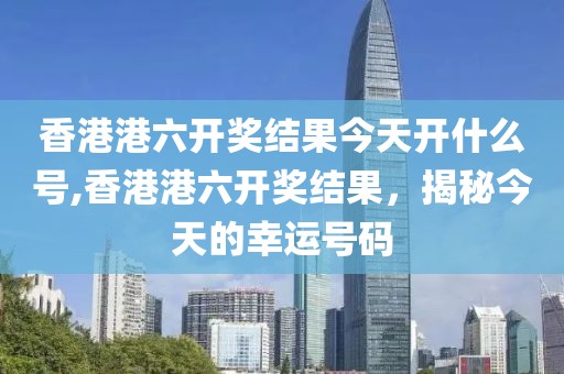香港港六开奖结果今天开什么号,香港港六开奖结果，揭秘今天的幸运号码
