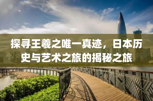 探寻王羲之唯一真迹，日本历史与艺术之旅的揭秘之旅