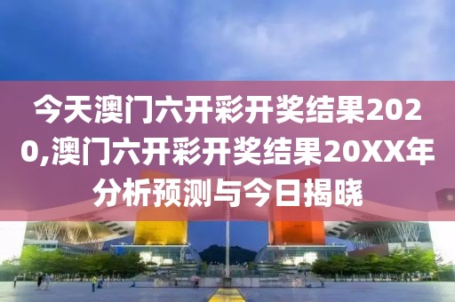 今天澳门六开彩开奖结果2020,澳门六开彩开奖结果20XX年分析预测与今日揭晓