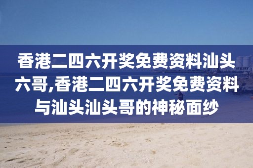 香港二四六开奖免费资料汕头六哥,香港二四六开奖免费资料与汕头汕头哥的神秘面纱