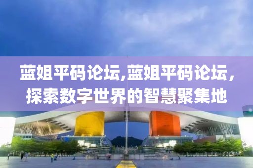 蓝姐平码论坛,蓝姐平码论坛，探索数字世界的智慧聚集地